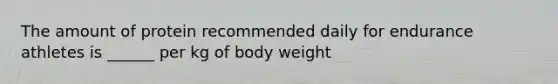 The amount of protein recommended daily for endurance athletes is ______ per kg of body weight