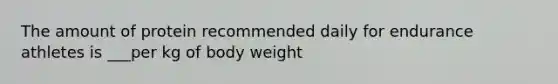 The amount of protein recommended daily for endurance athletes is ___per kg of body weight