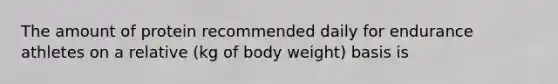 The amount of protein recommended daily for endurance athletes on a relative (kg of body weight) basis is