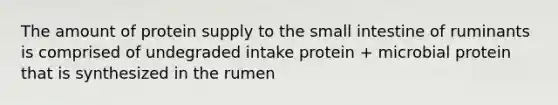 The amount of protein supply to the small intestine of ruminants is comprised of undegraded intake protein + microbial protein that is synthesized in the rumen