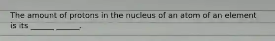 The amount of protons in the nucleus of an atom of an element is its ______ ______.