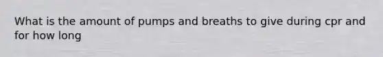 What is the amount of pumps and breaths to give during cpr and for how long