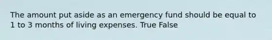 The amount put aside as an emergency fund should be equal to 1 to 3 months of living expenses. True False