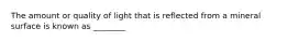 The amount or quality of light that is reflected from a mineral surface is known as ________