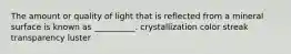 The amount or quality of light that is reflected from a mineral surface is known as __________. crystallization color streak transparency luster