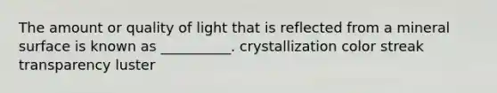 The amount or quality of light that is reflected from a mineral surface is known as __________. crystallization color streak transparency luster