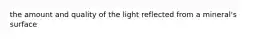 the amount and quality of the light reflected from a mineral's surface