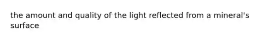 the amount and quality of the light reflected from a mineral's surface