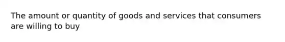 The amount or quantity of goods and services that consumers are willing to buy