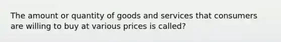 The amount or quantity of goods and services that consumers are willing to buy at various prices is called?