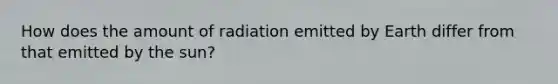 How does the amount of radiation emitted by Earth differ from that emitted by the sun?