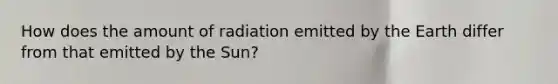 How does the amount of radiation emitted by the Earth differ from that emitted by the Sun?