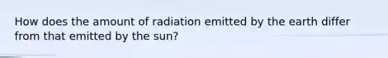 How does the amount of radiation emitted by the earth differ from that emitted by the sun?