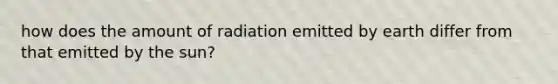 how does the amount of radiation emitted by earth differ from that emitted by the sun?