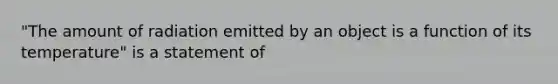 "The amount of radiation emitted by an object is a function of its temperature" is a statement of