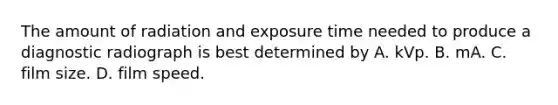 The amount of radiation and exposure time needed to produce a diagnostic radiograph is best determined by A. kVp. B. mA. C. film size. D. film speed.