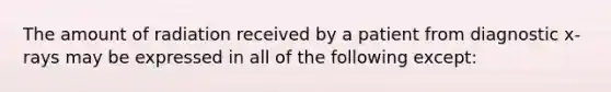 The amount of radiation received by a patient from diagnostic x-rays may be expressed in all of the following except: