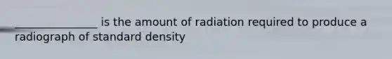 _______________ is the amount of radiation required to produce a radiograph of standard density