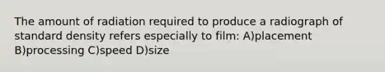 The amount of radiation required to produce a radiograph of standard density refers especially to film: A)placement B)processing C)speed D)size