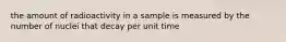 the amount of radioactivity in a sample is measured by the number of nuclei that decay per unit time