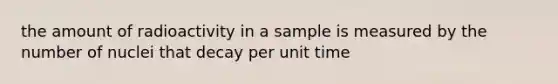 the amount of radioactivity in a sample is measured by the number of nuclei that decay per unit time