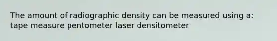 The amount of radiographic density can be measured using a: tape measure pentometer laser densitometer