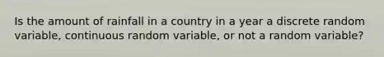 Is the amount of rainfall in a country in a year a discrete random​ variable, continuous random​ variable, or not a random​ variable?