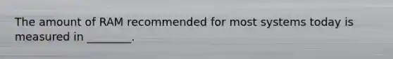 The amount of RAM recommended for most systems today is measured in ________.