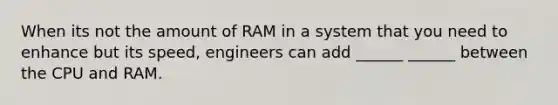 When its not the amount of RAM in a system that you need to enhance but its speed, engineers can add ______ ______ between the CPU and RAM.