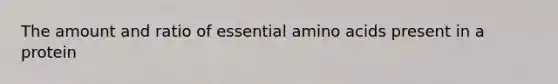 The amount and ratio of essential amino acids present in a protein