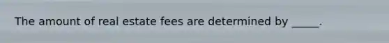 The amount of real estate fees are determined by _____.