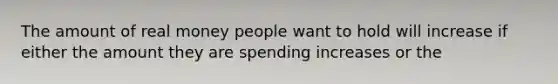 The amount of real money people want to hold will increase if either the amount they are spending increases or the