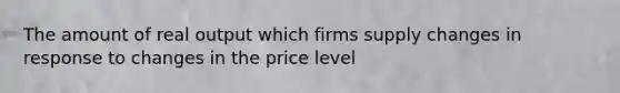 The amount of real output which firms supply changes in response to changes in the price level