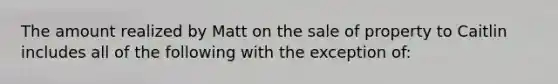 The amount realized by Matt on the sale of property to Caitlin includes all of the following with the exception of: