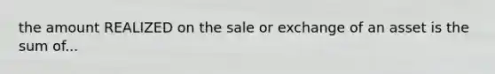 the amount REALIZED on the sale or exchange of an asset is the sum of...