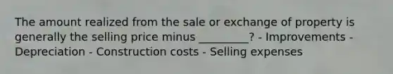 The amount realized from the sale or exchange of property is generally the selling price minus _________? - Improvements - Depreciation - Construction costs - Selling expenses