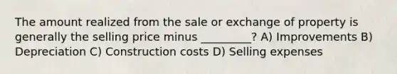 The amount realized from the sale or exchange of property is generally the selling price minus _________? A) Improvements B) Depreciation C) Construction costs D) Selling expenses