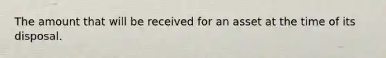 The amount that will be received for an asset at the time of its disposal.