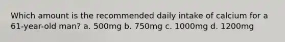 Which amount is the recommended daily intake of calcium for a 61-year-old man? a. 500mg b. 750mg c. 1000mg d. 1200mg