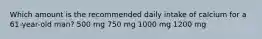 Which amount is the recommended daily intake of calcium for a 61-year-old man? 500 mg 750 mg 1000 mg 1200 mg