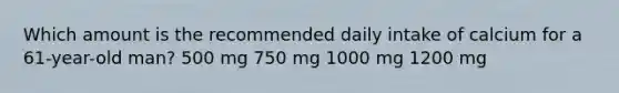 Which amount is the recommended daily intake of calcium for a 61-year-old man? 500 mg 750 mg 1000 mg 1200 mg