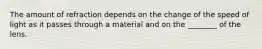 The amount of refraction depends on the change of the speed of light as it passes through a material and on the ________ of the lens.