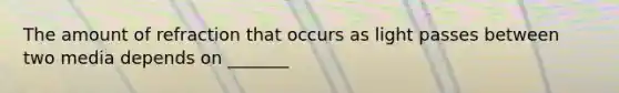 The amount of refraction that occurs as light passes between two media depends on _______