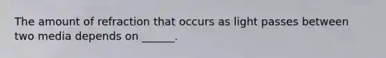 The amount of refraction that occurs as light passes between two media depends on ______.