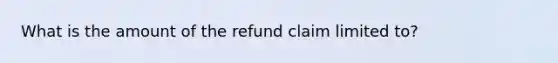 What is the amount of the refund claim limited to?