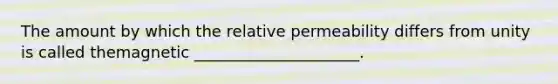 The amount by which the relative permeability differs from unity is called themagnetic _____________________.