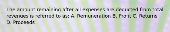 The amount remaining after all expenses are deducted from total revenues is referred to as: A. Remuneration B. Profit C. Returns D. Proceeds