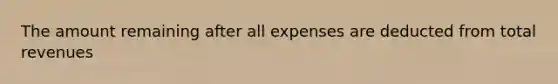 The amount remaining after all expenses are deducted from total revenues