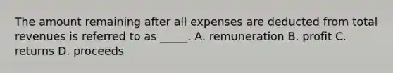 The amount remaining after all expenses are deducted from total revenues is referred to as _____. A. remuneration B. profit C. returns D. proceeds