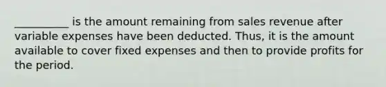 __________ is the amount remaining from sales revenue after variable expenses have been deducted. Thus, it is the amount available to cover fixed expenses and then to provide profits for the period.